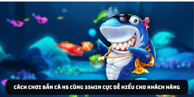 Cách Chơi Bắn Cá H5 Cùng 33WIN Cực Dễ Hiểu Cho Khách Hàng