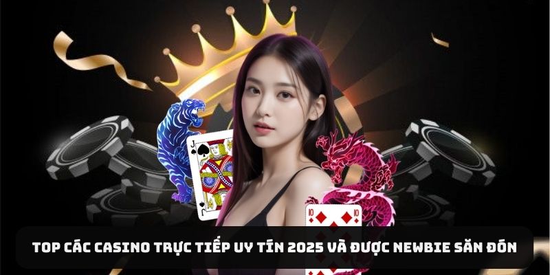 Top Các Casino Trực Tiếp Uy Tín 2025 Và Được Newbie Săn Đón